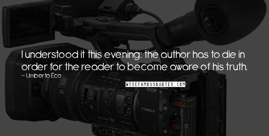 Umberto Eco Quotes: I understood it this evening: the author has to die in order for the reader to become aware of his truth.