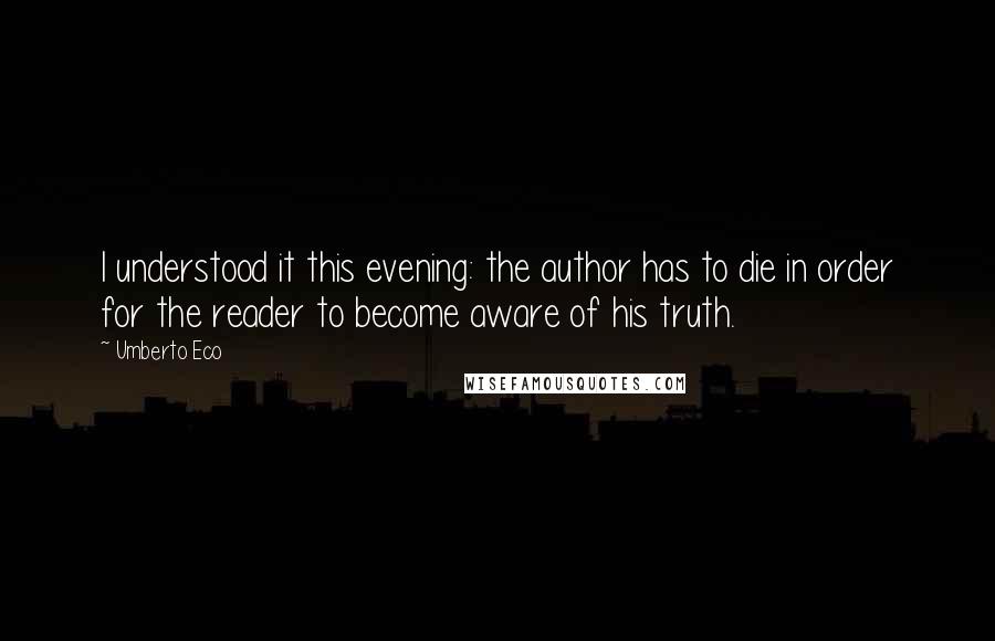 Umberto Eco Quotes: I understood it this evening: the author has to die in order for the reader to become aware of his truth.