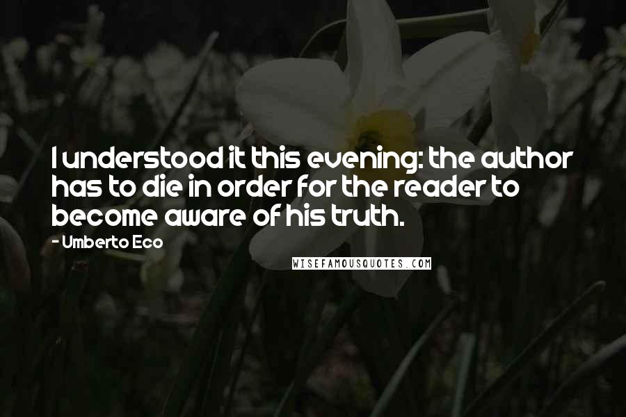 Umberto Eco Quotes: I understood it this evening: the author has to die in order for the reader to become aware of his truth.