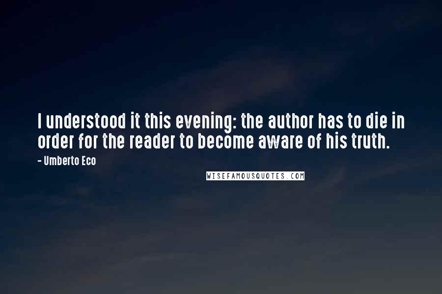 Umberto Eco Quotes: I understood it this evening: the author has to die in order for the reader to become aware of his truth.