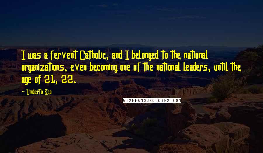 Umberto Eco Quotes: I was a fervent Catholic, and I belonged to the national organizations, even becoming one of the national leaders, until the age of 21, 22.