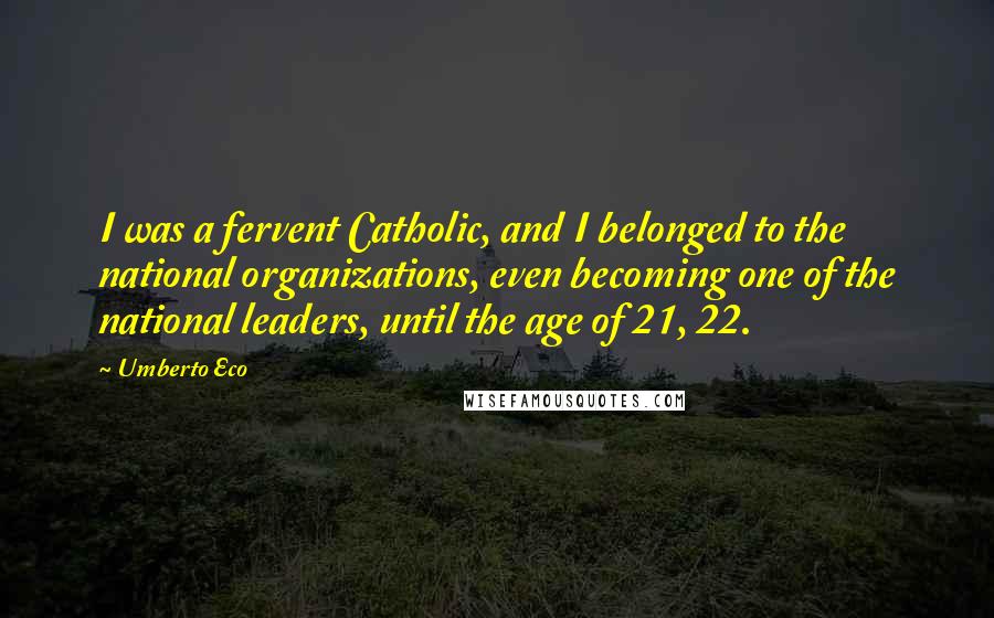 Umberto Eco Quotes: I was a fervent Catholic, and I belonged to the national organizations, even becoming one of the national leaders, until the age of 21, 22.