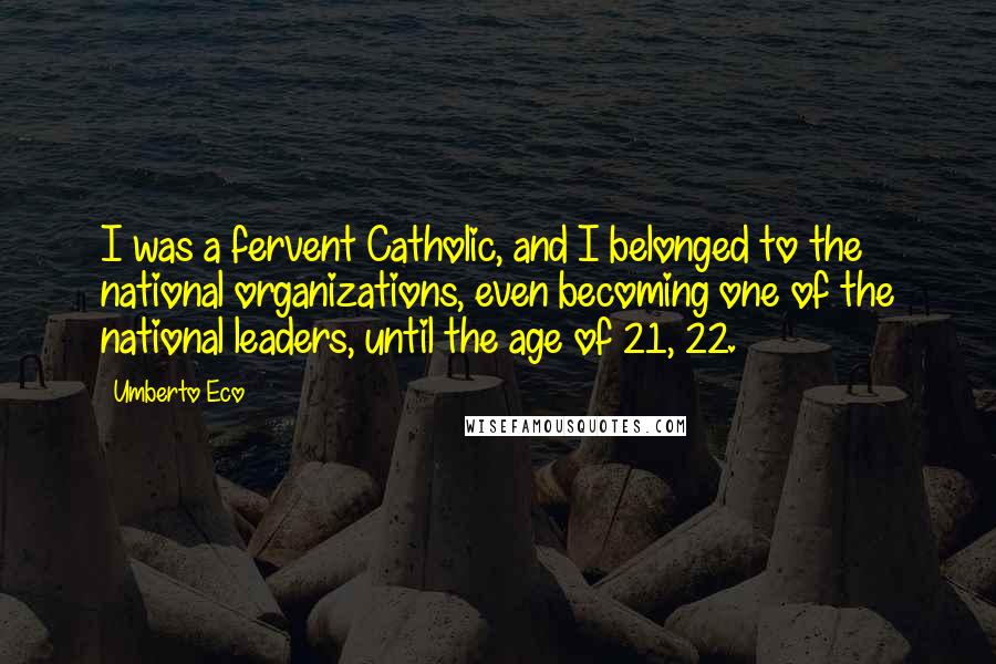 Umberto Eco Quotes: I was a fervent Catholic, and I belonged to the national organizations, even becoming one of the national leaders, until the age of 21, 22.