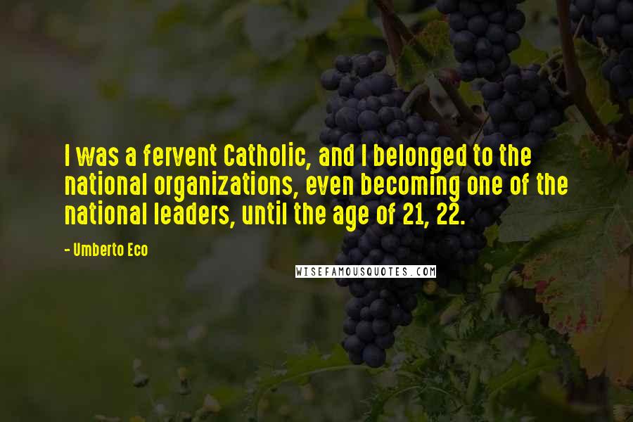 Umberto Eco Quotes: I was a fervent Catholic, and I belonged to the national organizations, even becoming one of the national leaders, until the age of 21, 22.