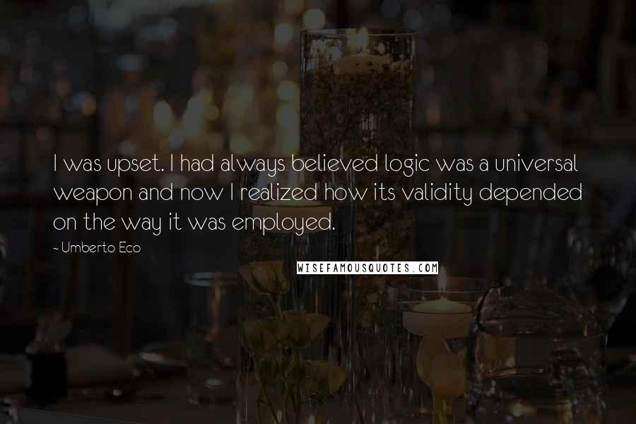 Umberto Eco Quotes: I was upset. I had always believed logic was a universal weapon and now I realized how its validity depended on the way it was employed.