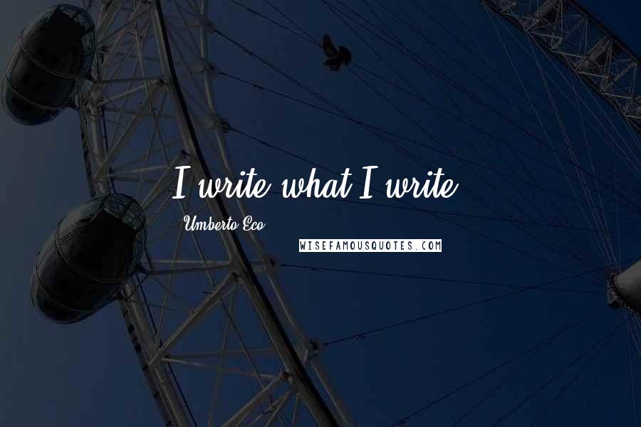 Umberto Eco Quotes: I write what I write.