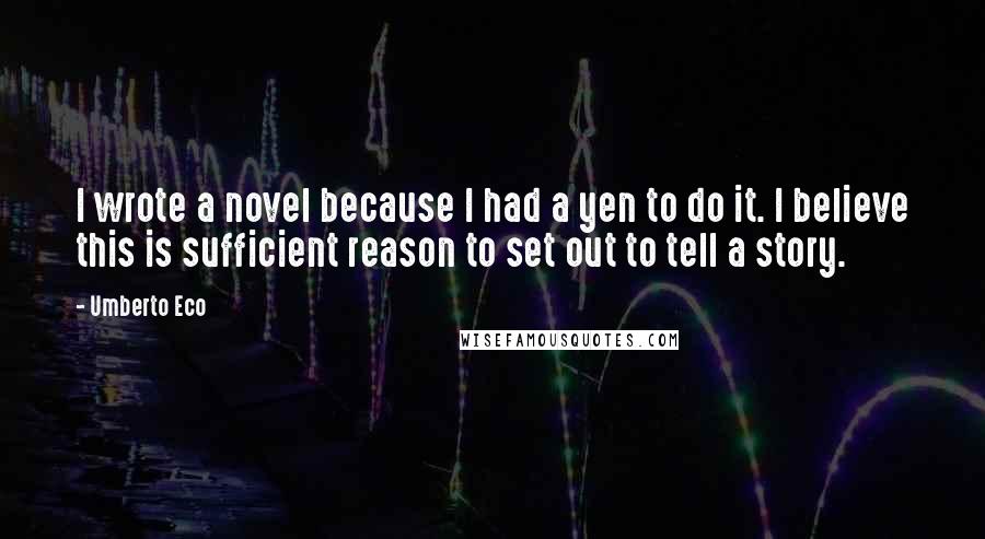 Umberto Eco Quotes: I wrote a novel because I had a yen to do it. I believe this is sufficient reason to set out to tell a story.