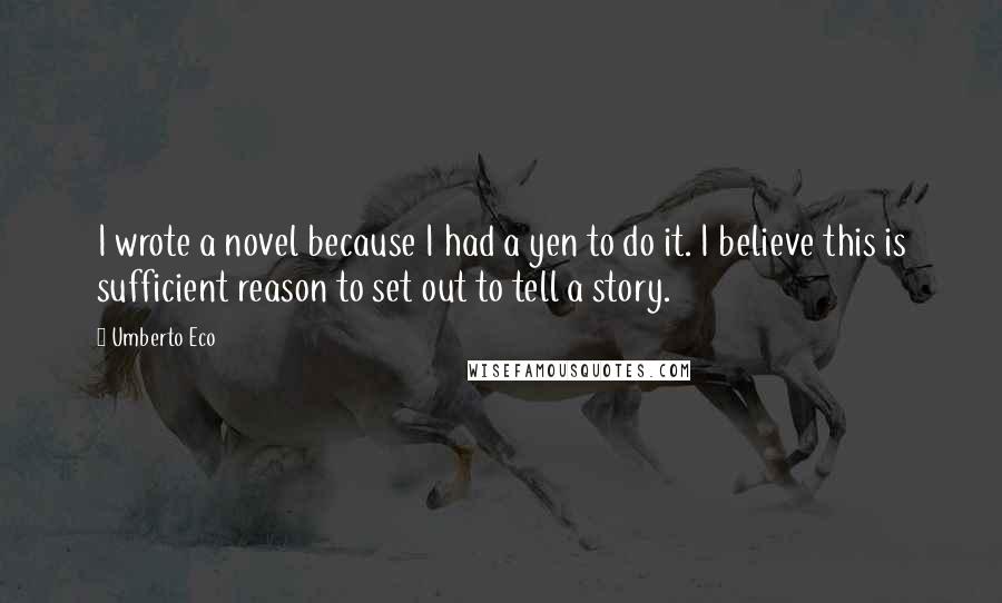 Umberto Eco Quotes: I wrote a novel because I had a yen to do it. I believe this is sufficient reason to set out to tell a story.