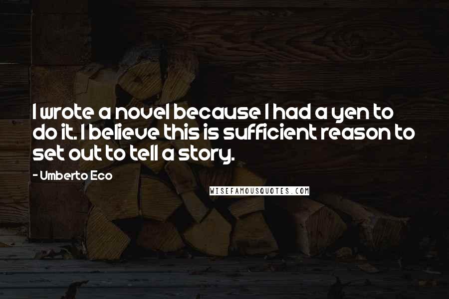 Umberto Eco Quotes: I wrote a novel because I had a yen to do it. I believe this is sufficient reason to set out to tell a story.