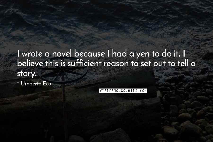 Umberto Eco Quotes: I wrote a novel because I had a yen to do it. I believe this is sufficient reason to set out to tell a story.