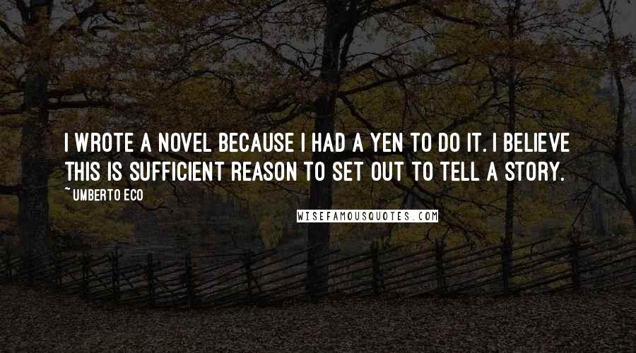 Umberto Eco Quotes: I wrote a novel because I had a yen to do it. I believe this is sufficient reason to set out to tell a story.