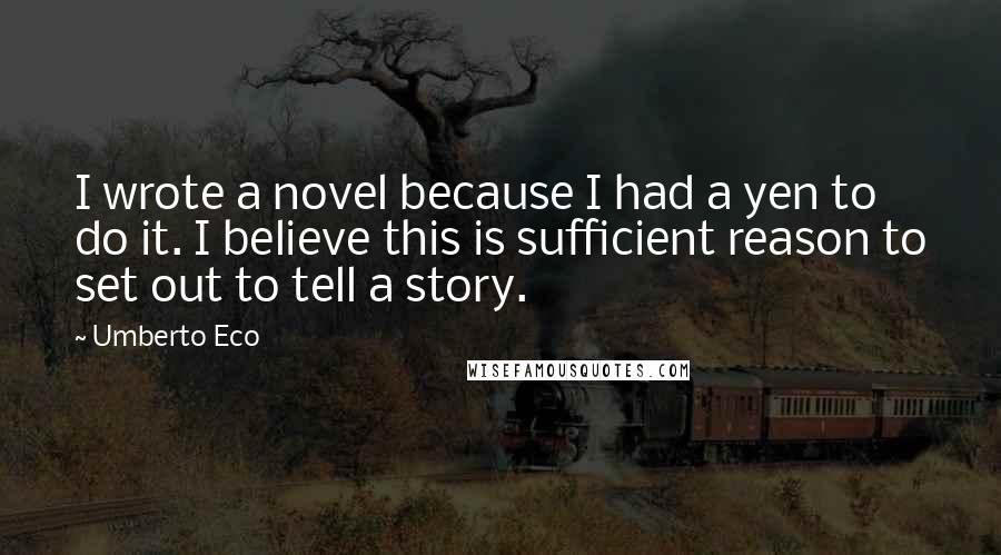 Umberto Eco Quotes: I wrote a novel because I had a yen to do it. I believe this is sufficient reason to set out to tell a story.