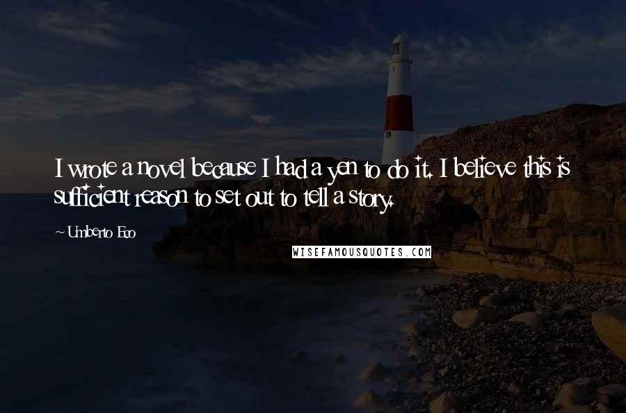 Umberto Eco Quotes: I wrote a novel because I had a yen to do it. I believe this is sufficient reason to set out to tell a story.