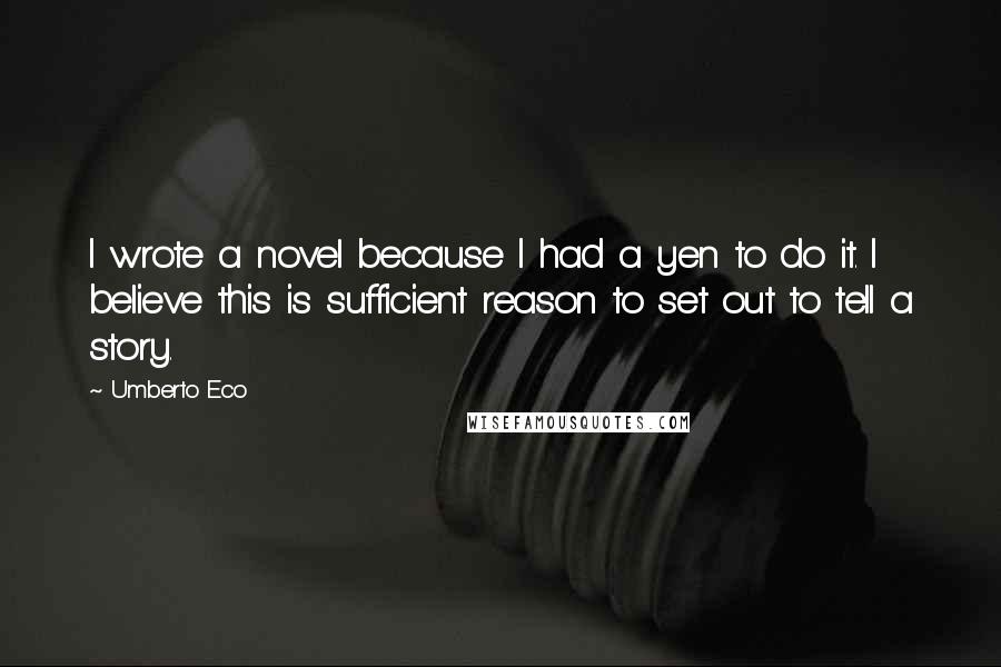 Umberto Eco Quotes: I wrote a novel because I had a yen to do it. I believe this is sufficient reason to set out to tell a story.
