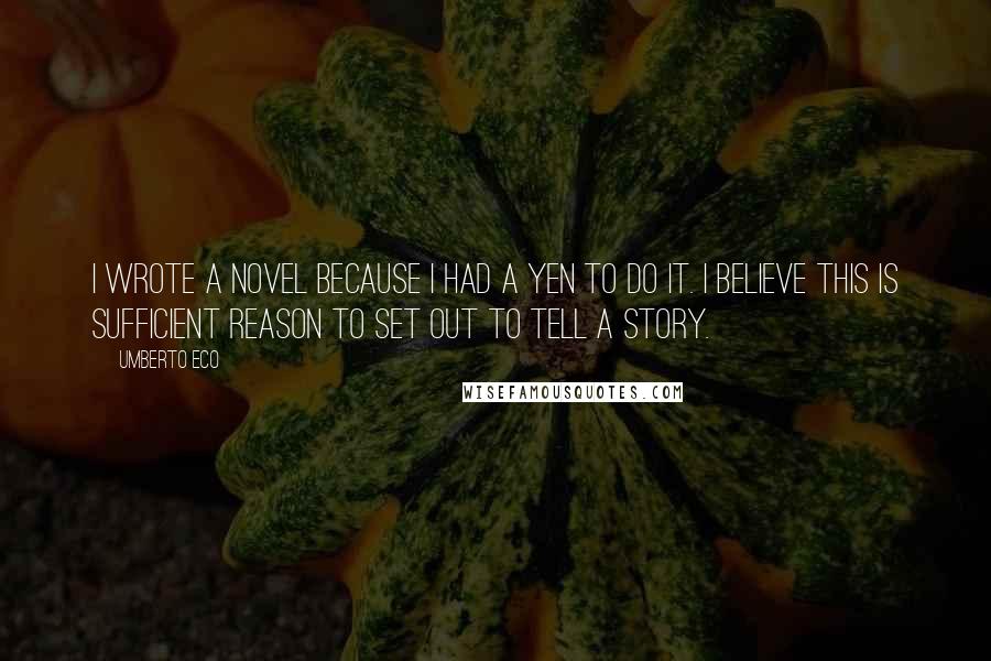 Umberto Eco Quotes: I wrote a novel because I had a yen to do it. I believe this is sufficient reason to set out to tell a story.