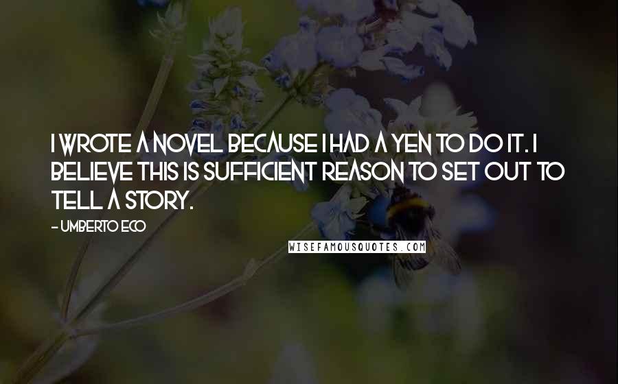 Umberto Eco Quotes: I wrote a novel because I had a yen to do it. I believe this is sufficient reason to set out to tell a story.