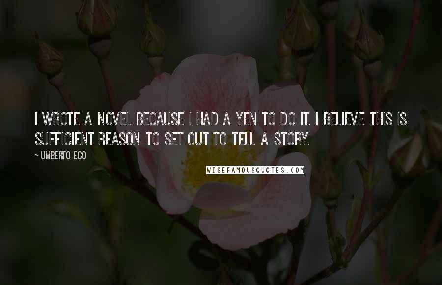 Umberto Eco Quotes: I wrote a novel because I had a yen to do it. I believe this is sufficient reason to set out to tell a story.