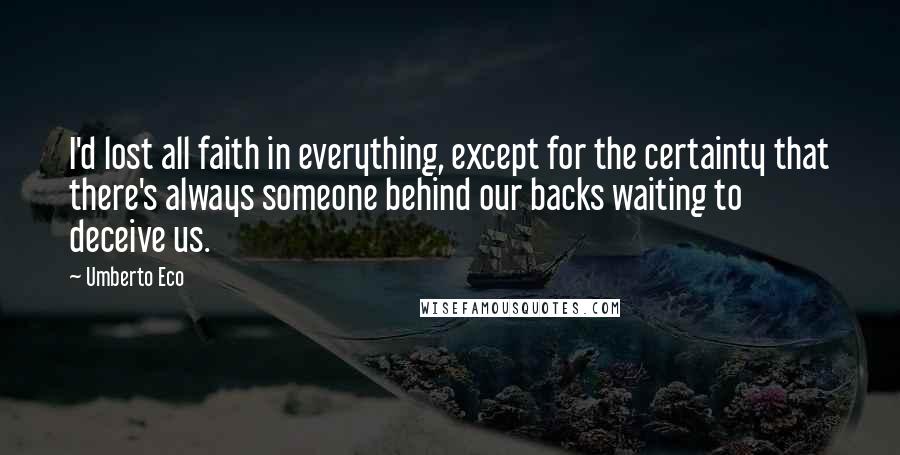 Umberto Eco Quotes: I'd lost all faith in everything, except for the certainty that there's always someone behind our backs waiting to deceive us.