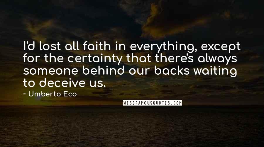 Umberto Eco Quotes: I'd lost all faith in everything, except for the certainty that there's always someone behind our backs waiting to deceive us.