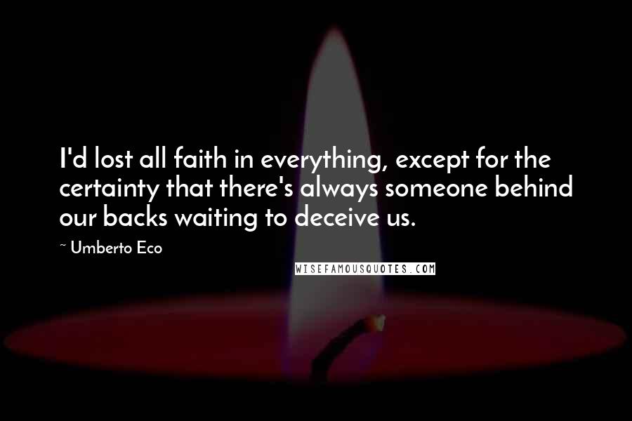 Umberto Eco Quotes: I'd lost all faith in everything, except for the certainty that there's always someone behind our backs waiting to deceive us.