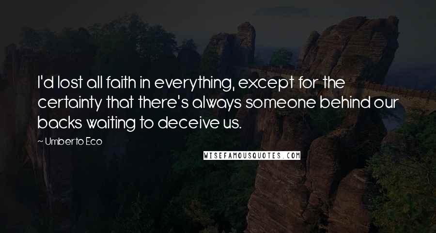 Umberto Eco Quotes: I'd lost all faith in everything, except for the certainty that there's always someone behind our backs waiting to deceive us.