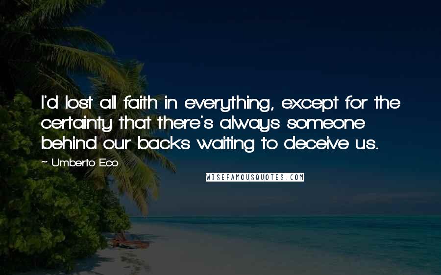 Umberto Eco Quotes: I'd lost all faith in everything, except for the certainty that there's always someone behind our backs waiting to deceive us.