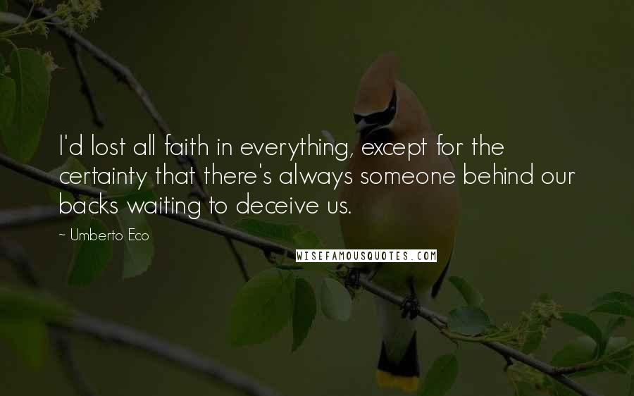Umberto Eco Quotes: I'd lost all faith in everything, except for the certainty that there's always someone behind our backs waiting to deceive us.