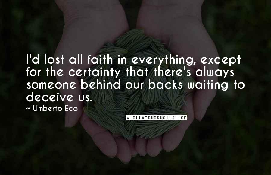 Umberto Eco Quotes: I'd lost all faith in everything, except for the certainty that there's always someone behind our backs waiting to deceive us.