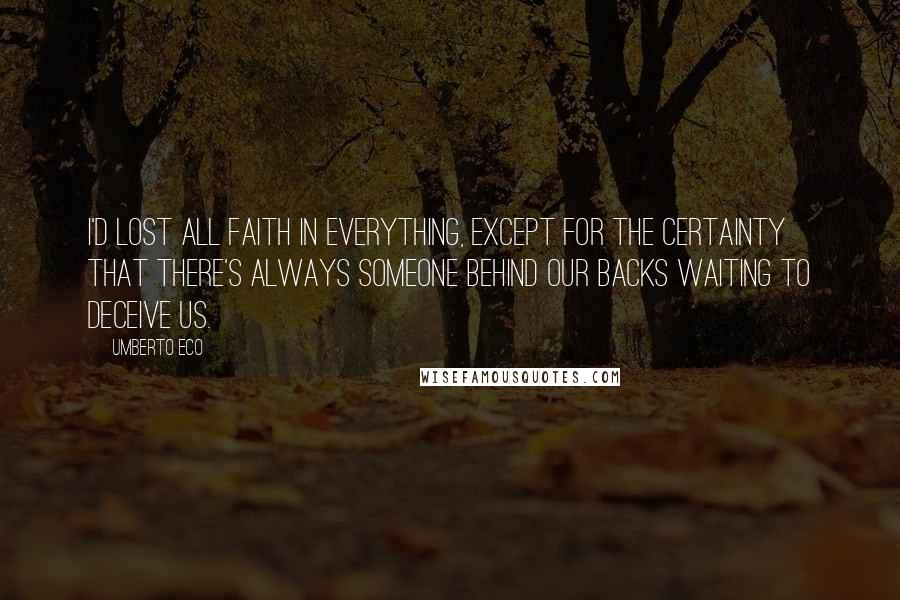 Umberto Eco Quotes: I'd lost all faith in everything, except for the certainty that there's always someone behind our backs waiting to deceive us.