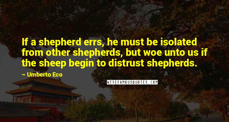 Umberto Eco Quotes: If a shepherd errs, he must be isolated from other shepherds, but woe unto us if the sheep begin to distrust shepherds.