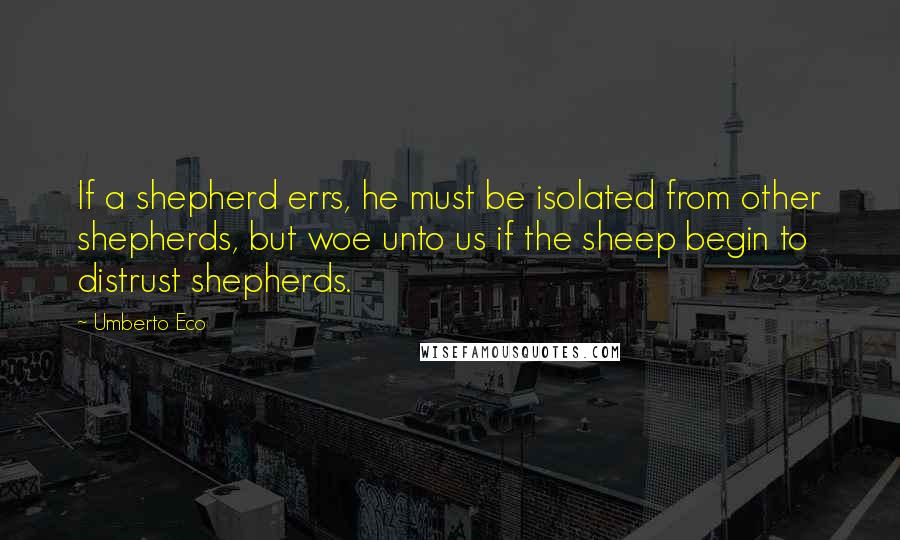 Umberto Eco Quotes: If a shepherd errs, he must be isolated from other shepherds, but woe unto us if the sheep begin to distrust shepherds.