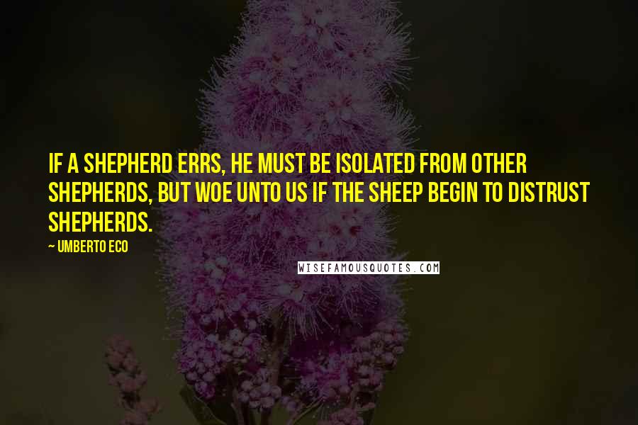 Umberto Eco Quotes: If a shepherd errs, he must be isolated from other shepherds, but woe unto us if the sheep begin to distrust shepherds.