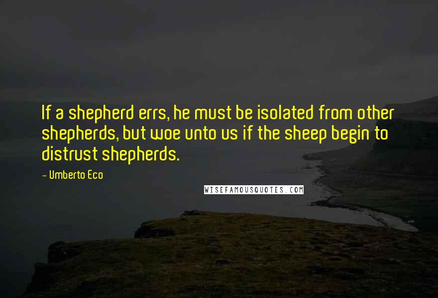 Umberto Eco Quotes: If a shepherd errs, he must be isolated from other shepherds, but woe unto us if the sheep begin to distrust shepherds.