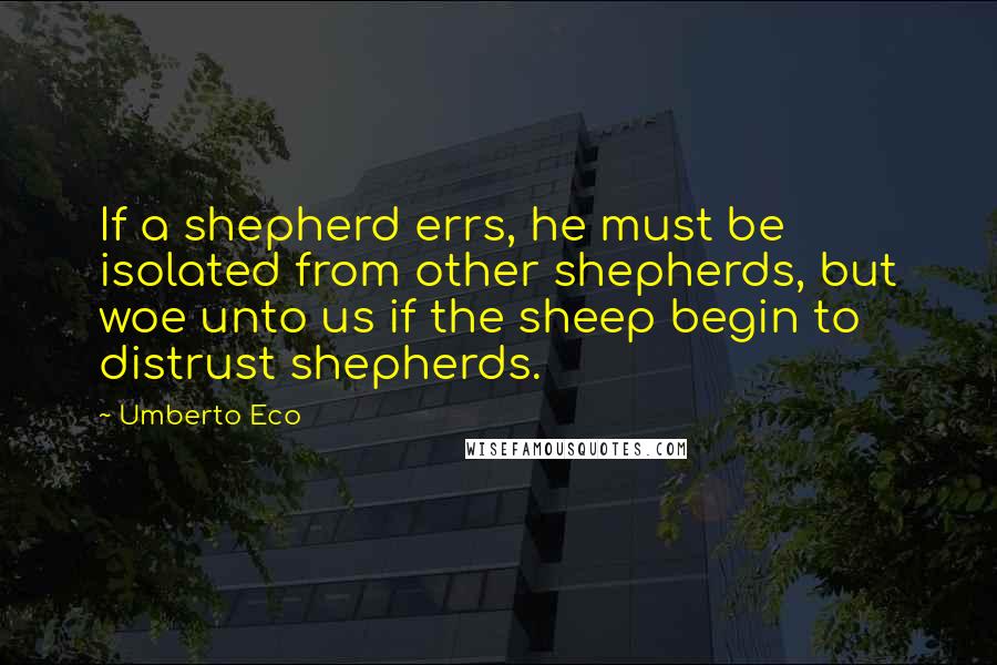 Umberto Eco Quotes: If a shepherd errs, he must be isolated from other shepherds, but woe unto us if the sheep begin to distrust shepherds.