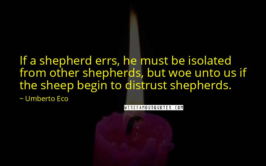 Umberto Eco Quotes: If a shepherd errs, he must be isolated from other shepherds, but woe unto us if the sheep begin to distrust shepherds.