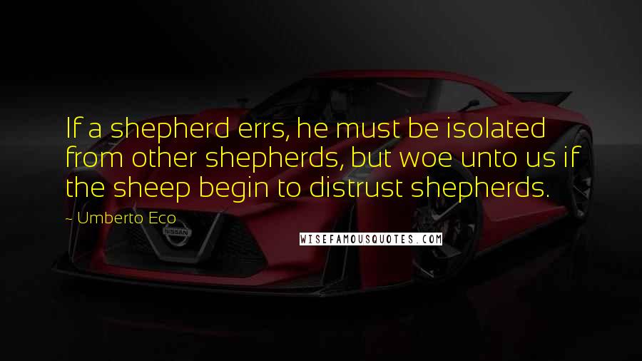 Umberto Eco Quotes: If a shepherd errs, he must be isolated from other shepherds, but woe unto us if the sheep begin to distrust shepherds.