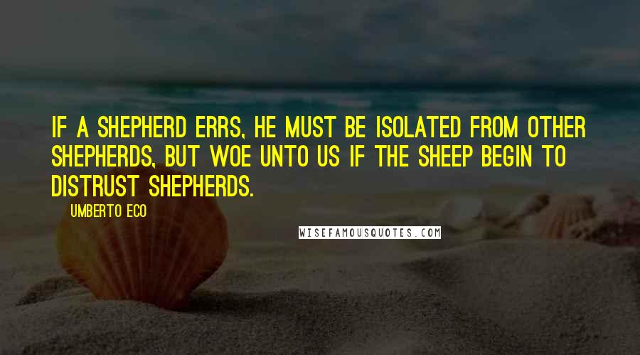 Umberto Eco Quotes: If a shepherd errs, he must be isolated from other shepherds, but woe unto us if the sheep begin to distrust shepherds.