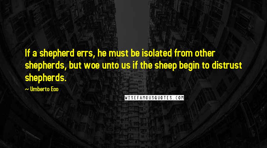 Umberto Eco Quotes: If a shepherd errs, he must be isolated from other shepherds, but woe unto us if the sheep begin to distrust shepherds.