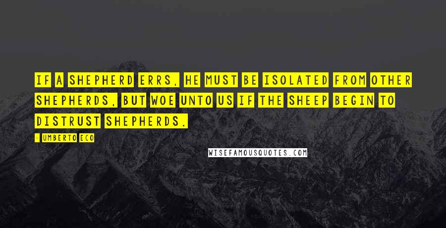 Umberto Eco Quotes: If a shepherd errs, he must be isolated from other shepherds, but woe unto us if the sheep begin to distrust shepherds.