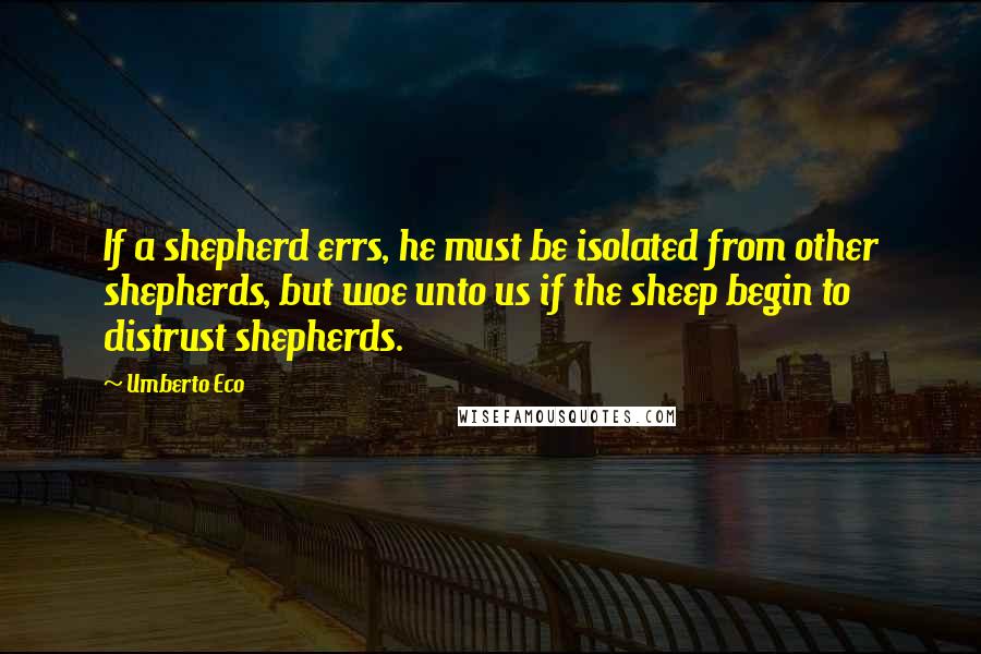 Umberto Eco Quotes: If a shepherd errs, he must be isolated from other shepherds, but woe unto us if the sheep begin to distrust shepherds.