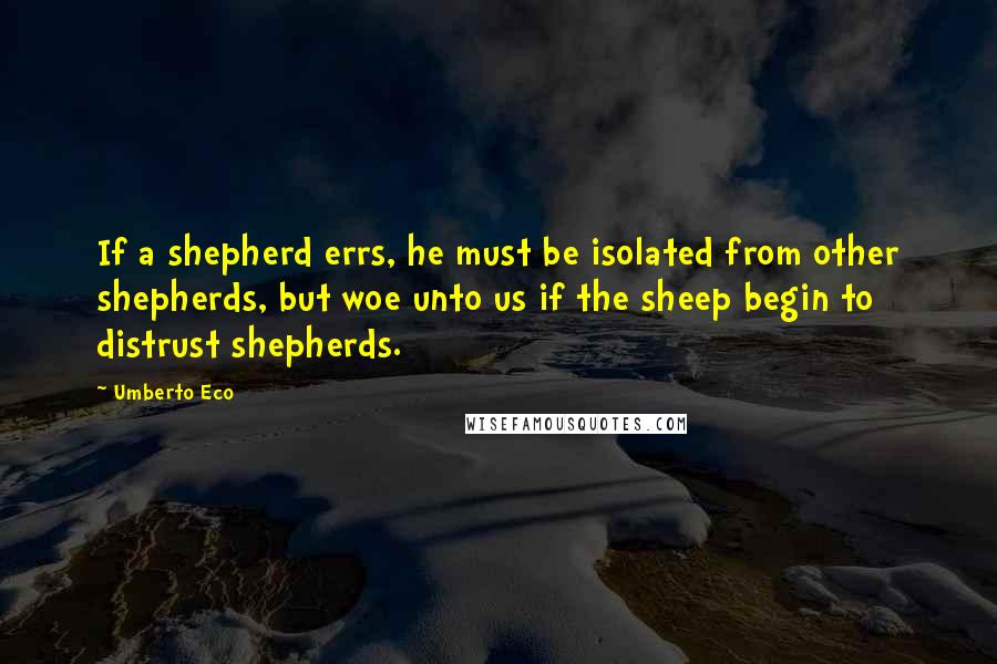 Umberto Eco Quotes: If a shepherd errs, he must be isolated from other shepherds, but woe unto us if the sheep begin to distrust shepherds.