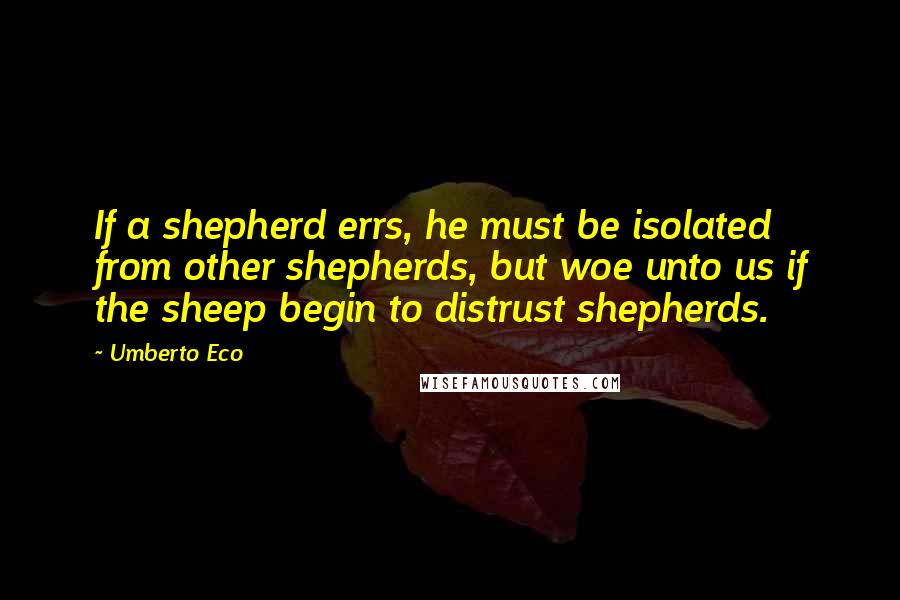 Umberto Eco Quotes: If a shepherd errs, he must be isolated from other shepherds, but woe unto us if the sheep begin to distrust shepherds.