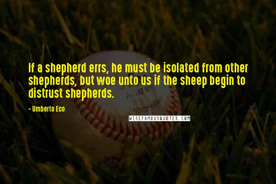 Umberto Eco Quotes: If a shepherd errs, he must be isolated from other shepherds, but woe unto us if the sheep begin to distrust shepherds.