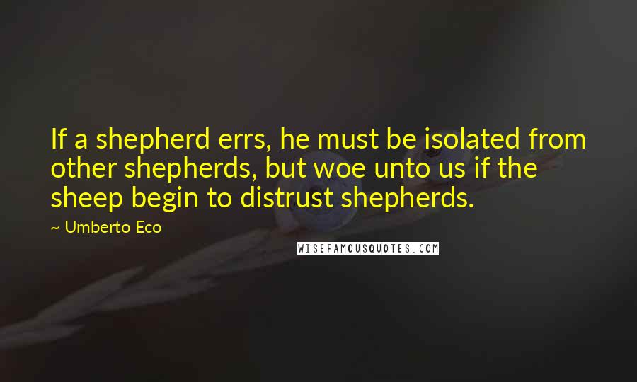 Umberto Eco Quotes: If a shepherd errs, he must be isolated from other shepherds, but woe unto us if the sheep begin to distrust shepherds.