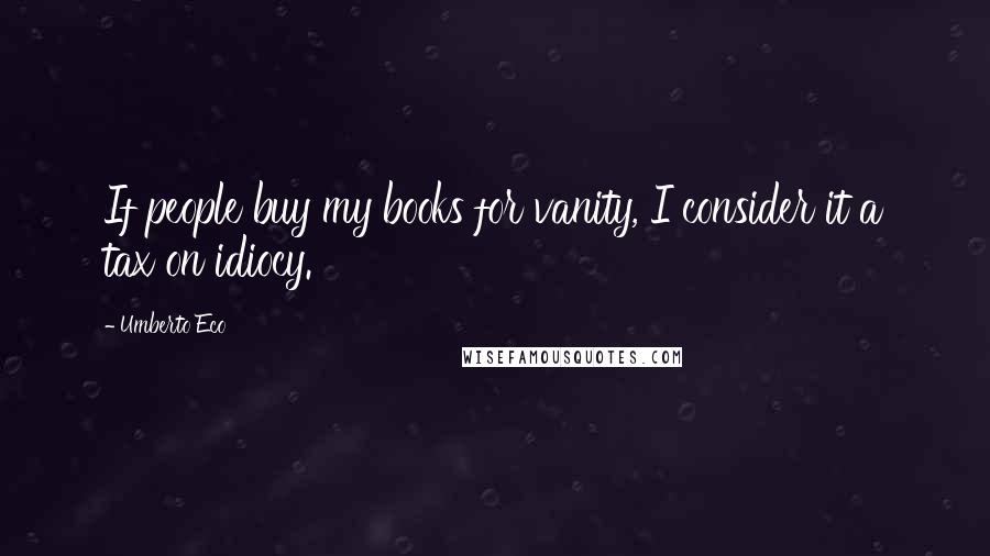 Umberto Eco Quotes: If people buy my books for vanity, I consider it a tax on idiocy.