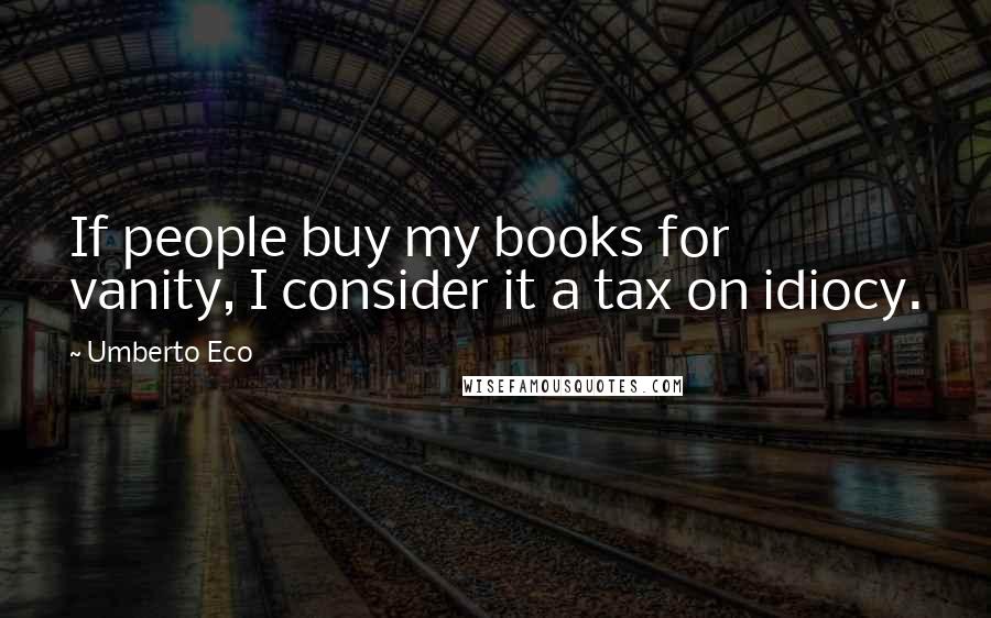 Umberto Eco Quotes: If people buy my books for vanity, I consider it a tax on idiocy.
