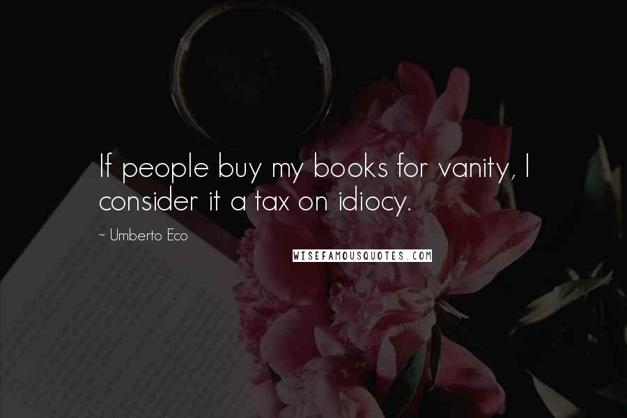 Umberto Eco Quotes: If people buy my books for vanity, I consider it a tax on idiocy.
