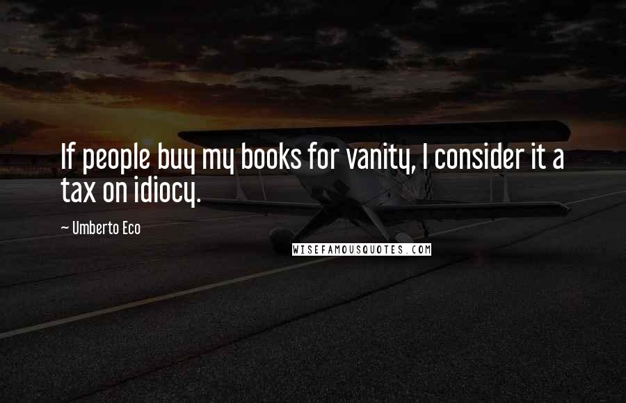 Umberto Eco Quotes: If people buy my books for vanity, I consider it a tax on idiocy.