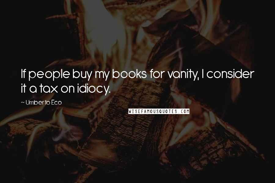 Umberto Eco Quotes: If people buy my books for vanity, I consider it a tax on idiocy.