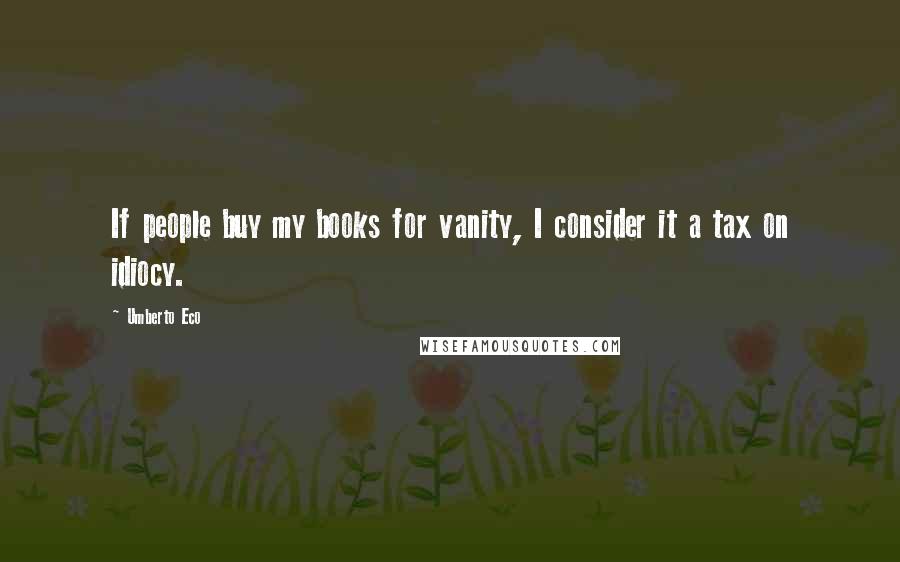 Umberto Eco Quotes: If people buy my books for vanity, I consider it a tax on idiocy.